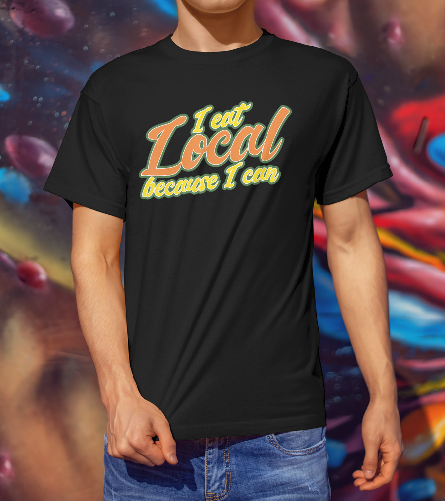 I Eat Local Because I Can T-Shirt