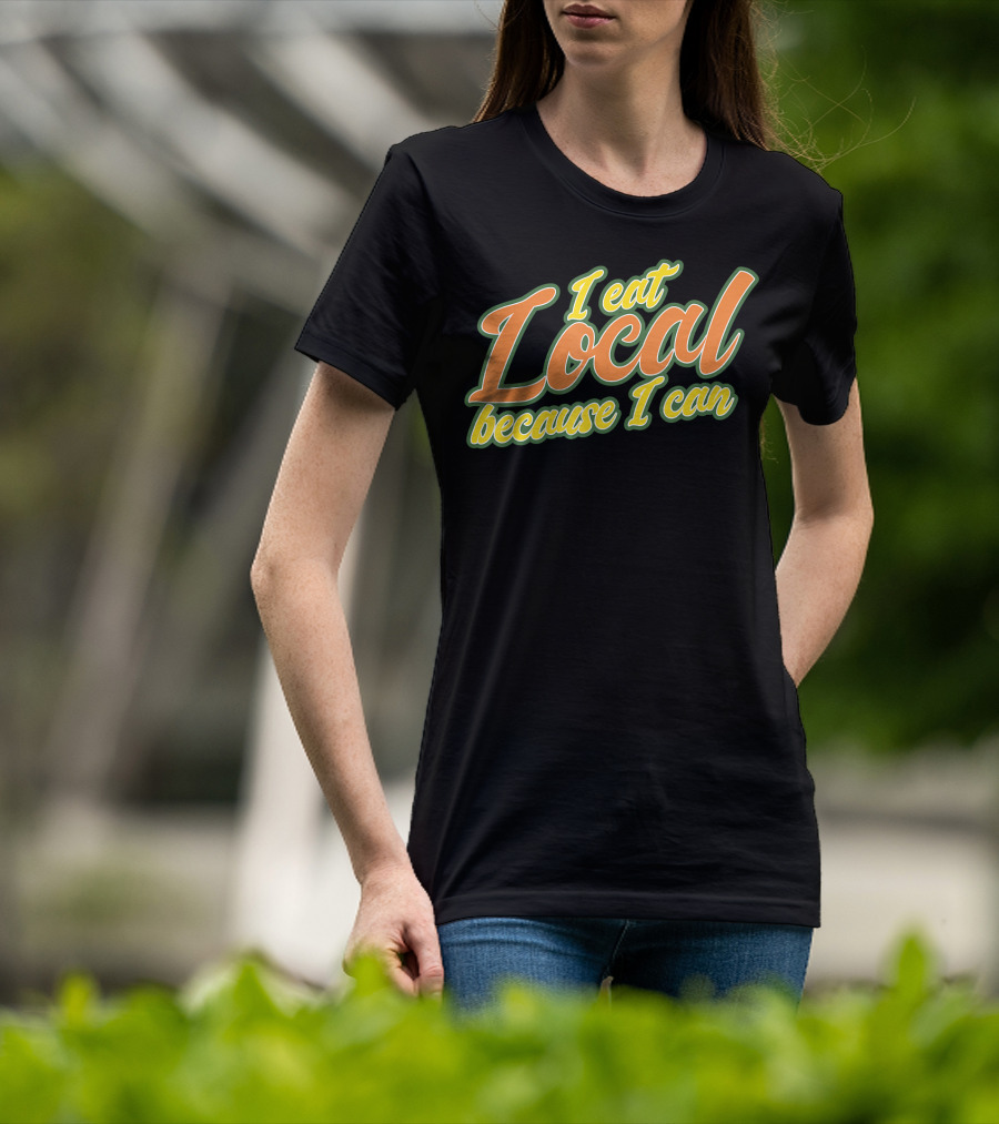 I Eat Local Because I Can T-Shirt