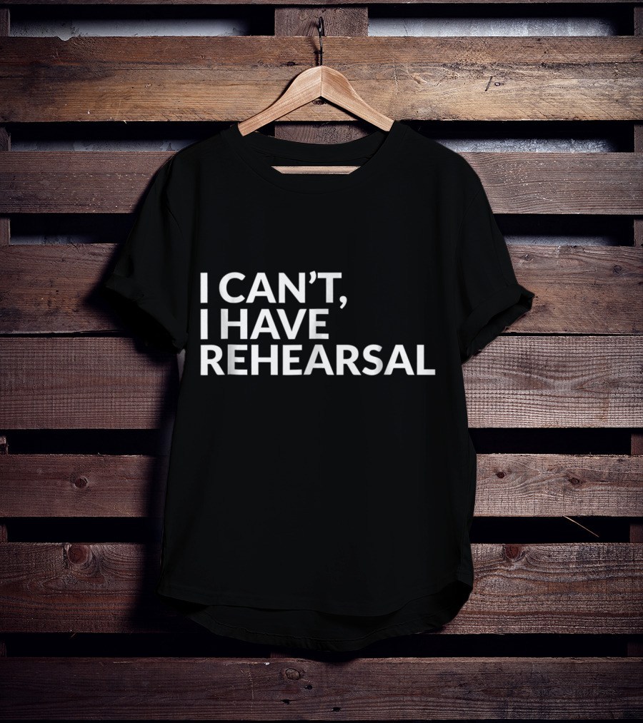 I Can't I Have Rehearsal Acting Theater Broadway T-Shirt