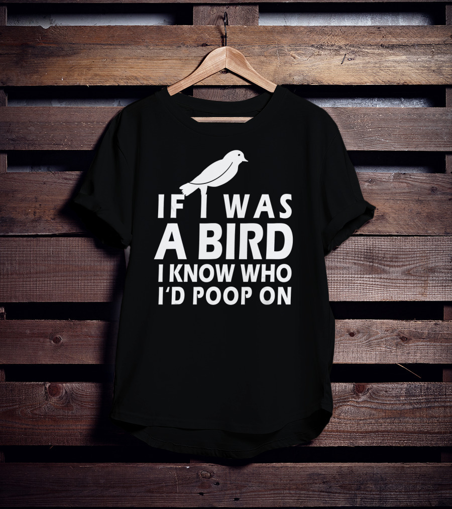If I Was A Bird I Know Who I'd Poop On T-Shirt
