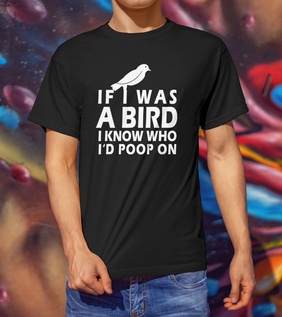 If I Was A Bird I Know Who I'd Poop On T-Shirt