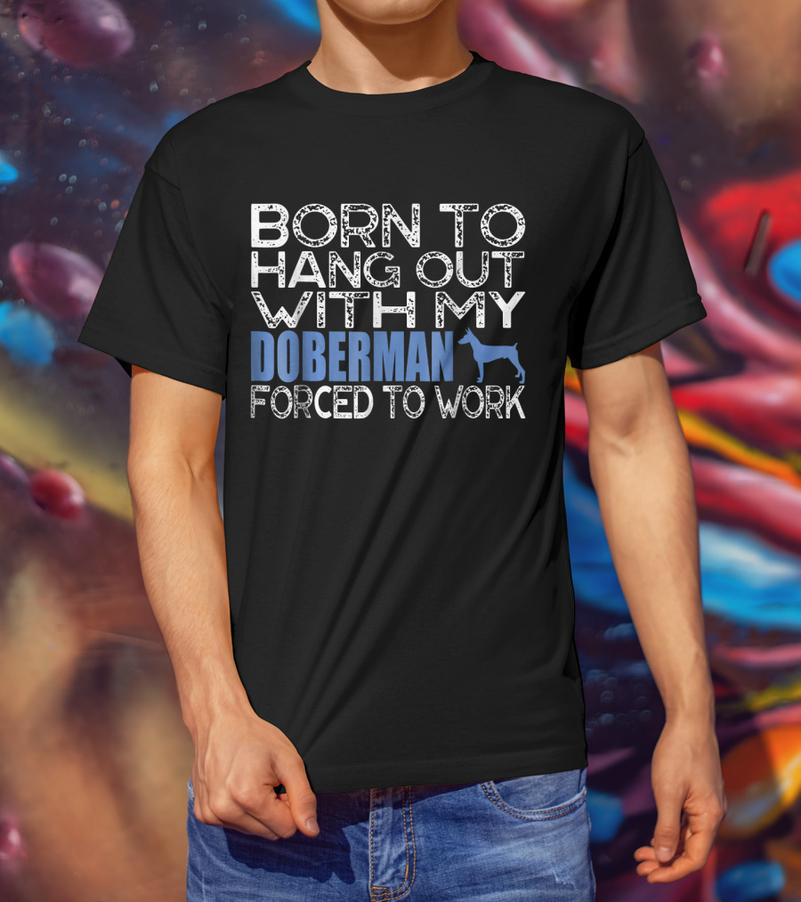 Born To Hang Out With My Doberman Forced To Work T-Shirt