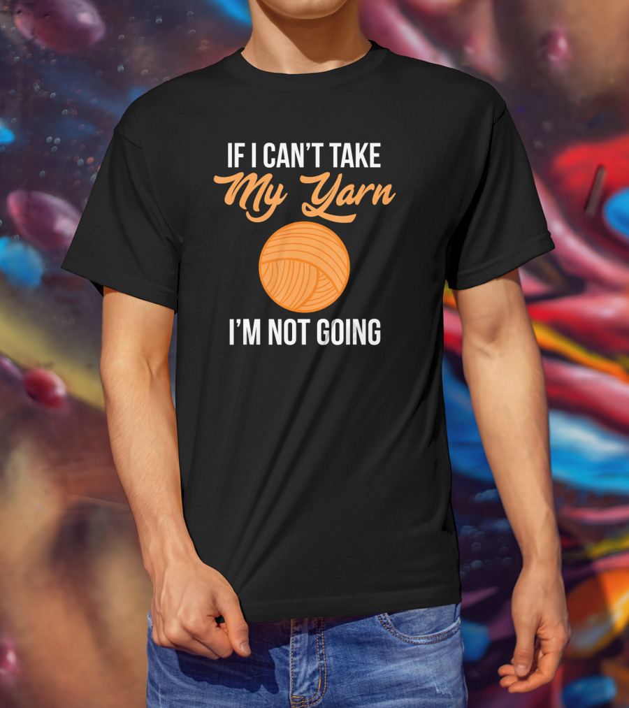 If I Can't Take My Yarn I'm Not Going Funny Knitter T-Shirt