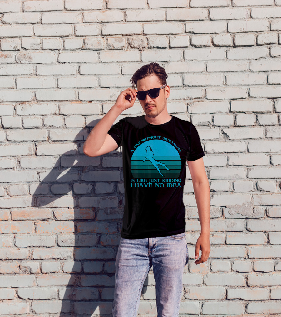 A Day Without Swimming Is Like Just Kidding I Have No Idea T-Shirt