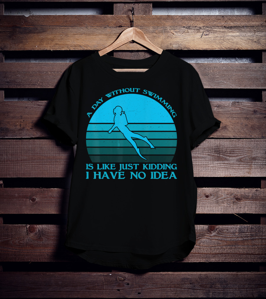 A Day Without Swimming Is Like Just Kidding I Have No Idea T-Shirt