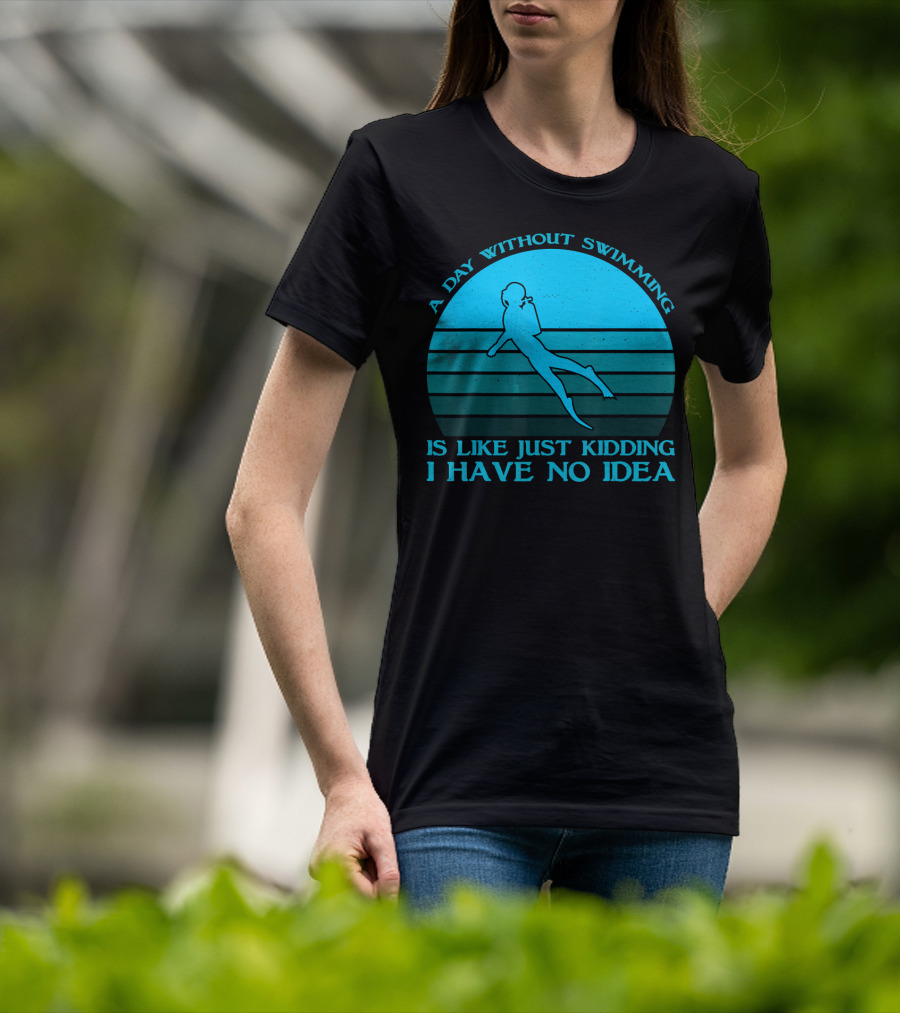 A Day Without Swimming Is Like Just Kidding I Have No Idea T-Shirt