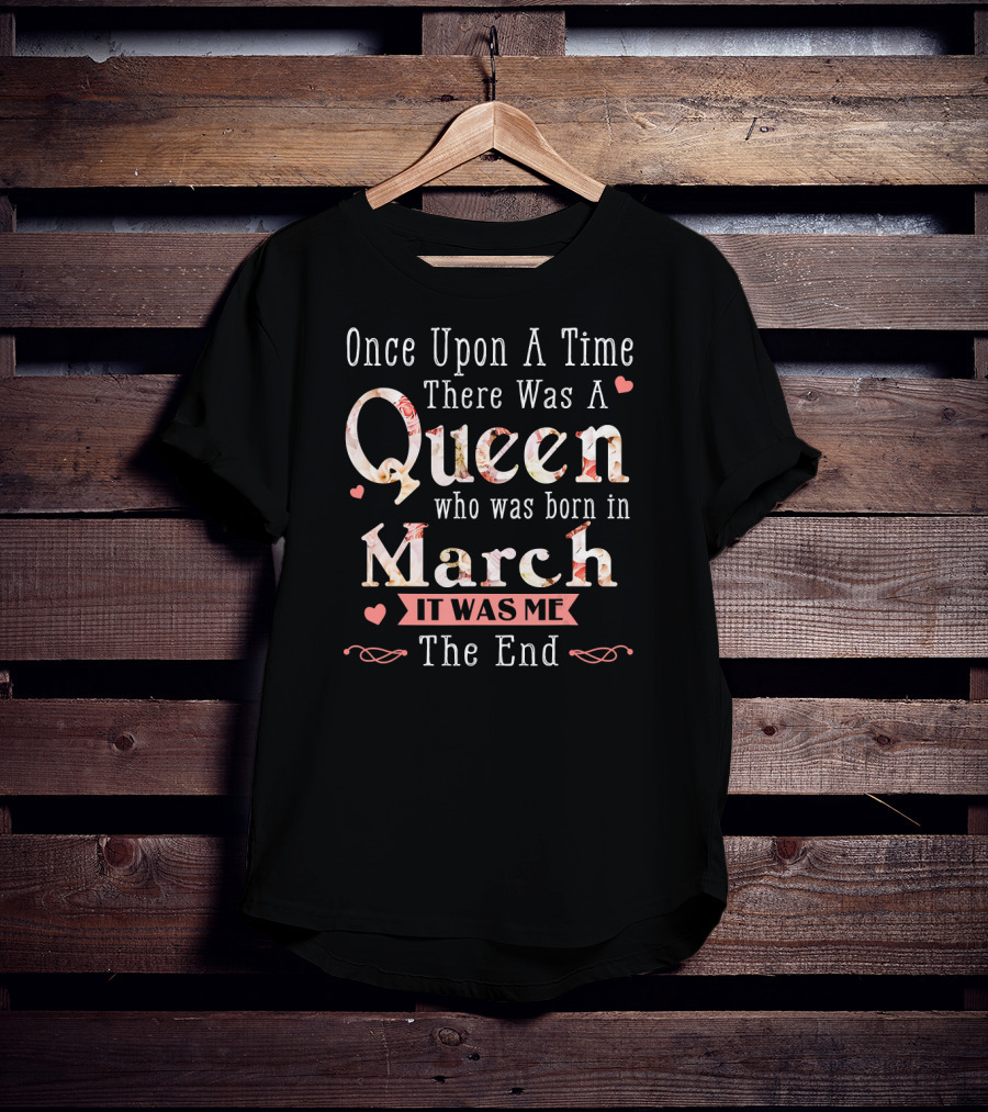 Once Upon A Time There Was A Queen Who Was Born In March It Was Me The End T-Shirt