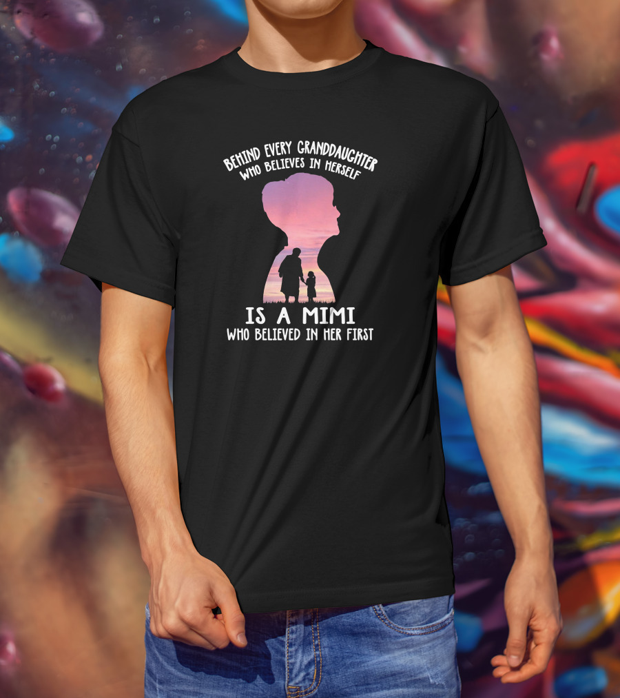 Behind Every Granddaughter Who Believes In Herself Is A Mimi Who Believed In Her First T-Shirt