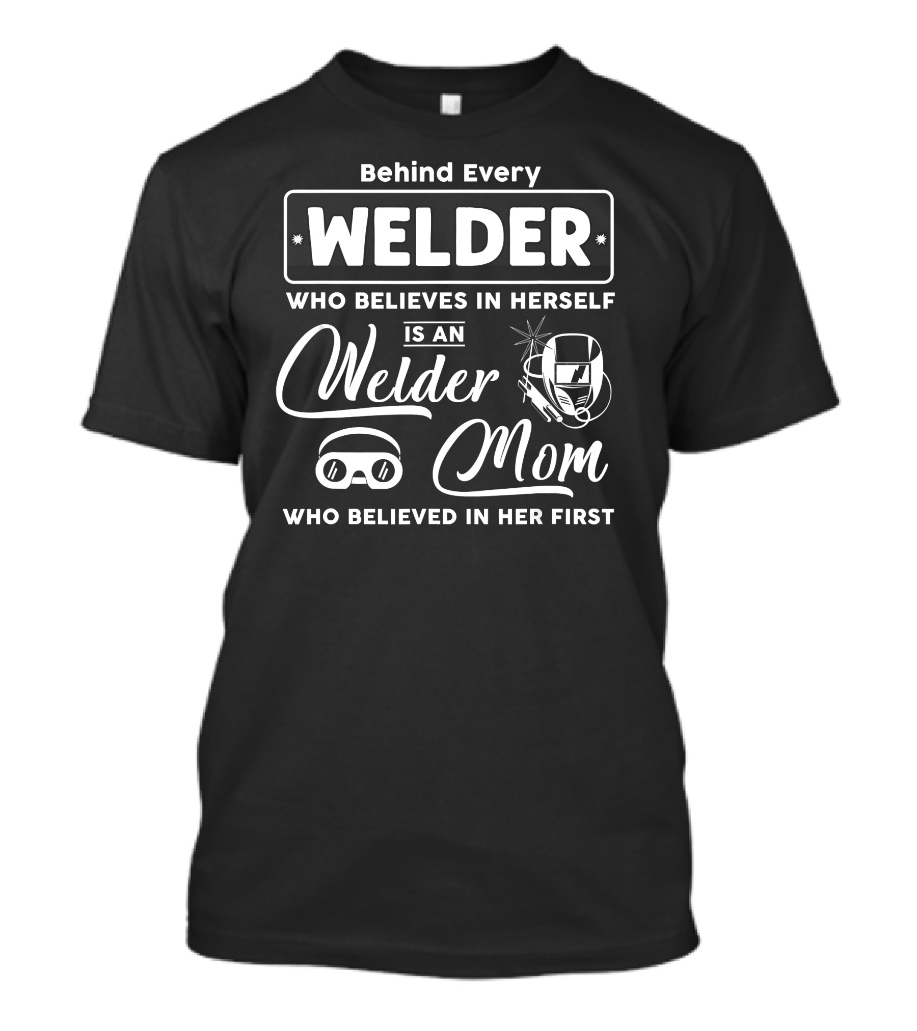 Behind Every Welder Who Believes In Herself Is A Welder Mom Who Believed In Her First T-Shirt