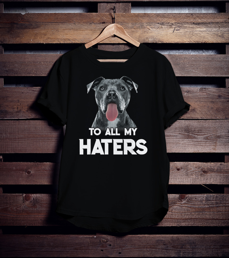 To All My Haters Pitbull Dog T-Shirt