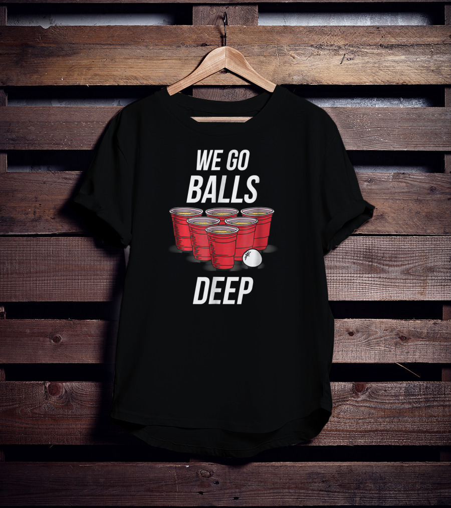 We Go Balls Deep Beer Pong Cups And Ball T-Shirt
