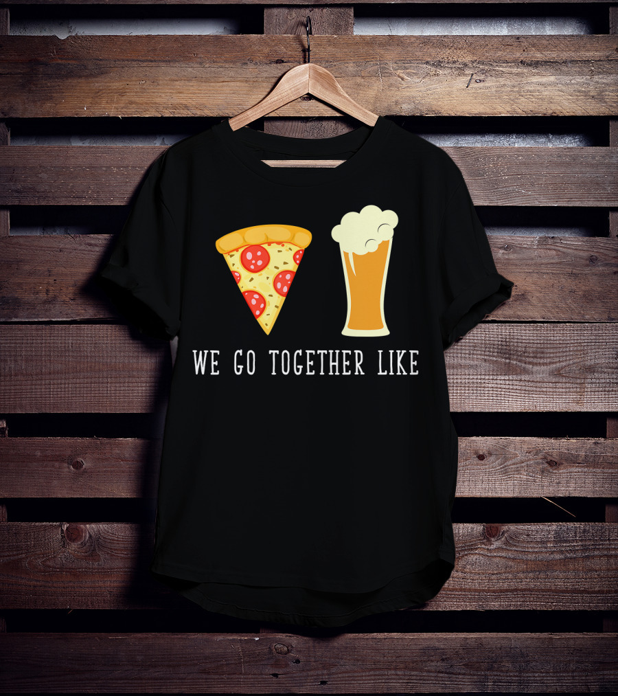 We Go Together Like Beer And Pizza T-Shirt