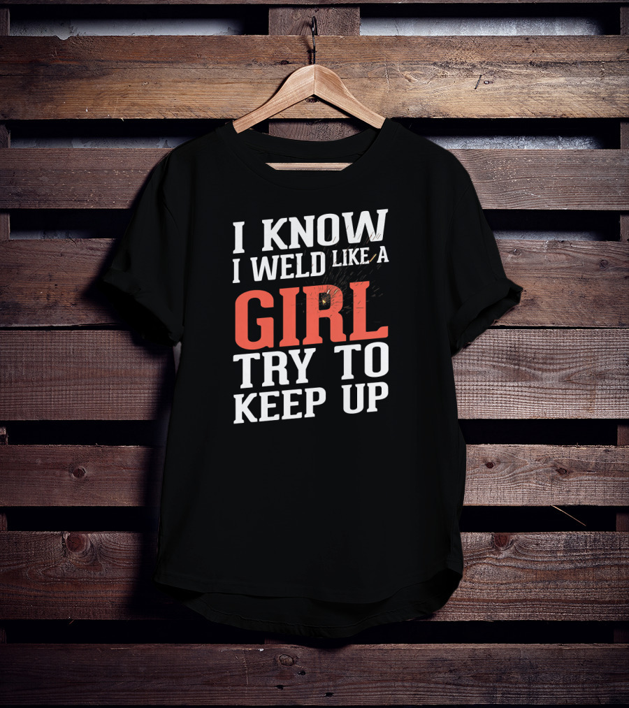 I Know I Weld Like A Girl Try To Keep Up T-Shirt
