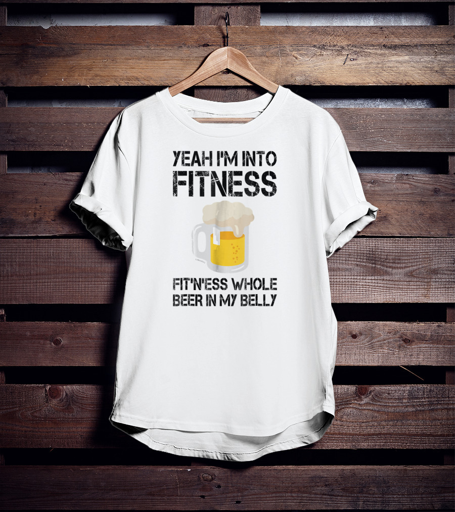 Yeah I'm Into Fitness Fitness Whole Beer In My Belly T-Shirt