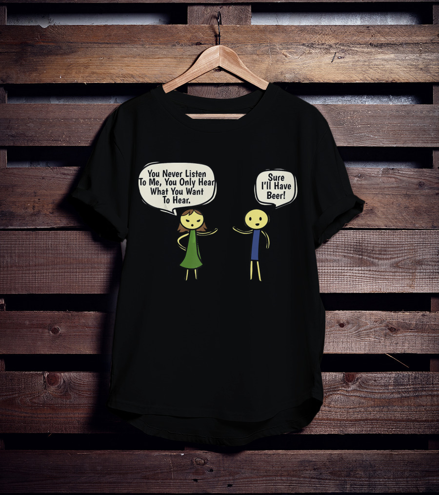 You Never Listen To Me You Only Hear What You Want Sure I'll Have Beer T-Shirt