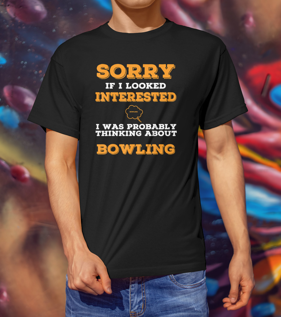 SORRY If I Looked Interested I Was Probably Thinking About Bowling T-Shirt