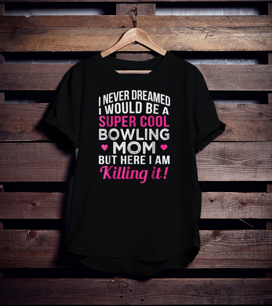 I Never Dreamed I Would Be A Super Cool Bowling Mom But Here I Am Killing It T-Shirt