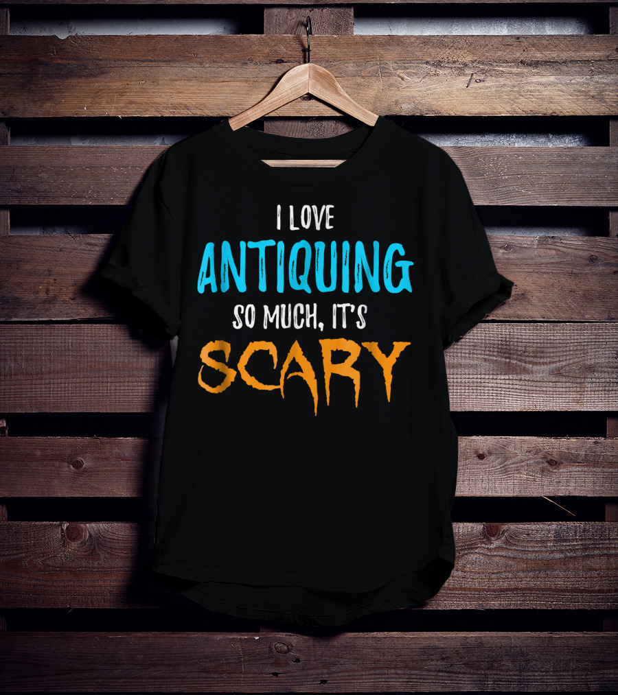 I Love Antiquing So Much It's Scary T-Shirt