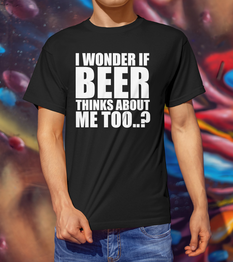 I Wonder If Beer Thinks About Me Too T-Shirt