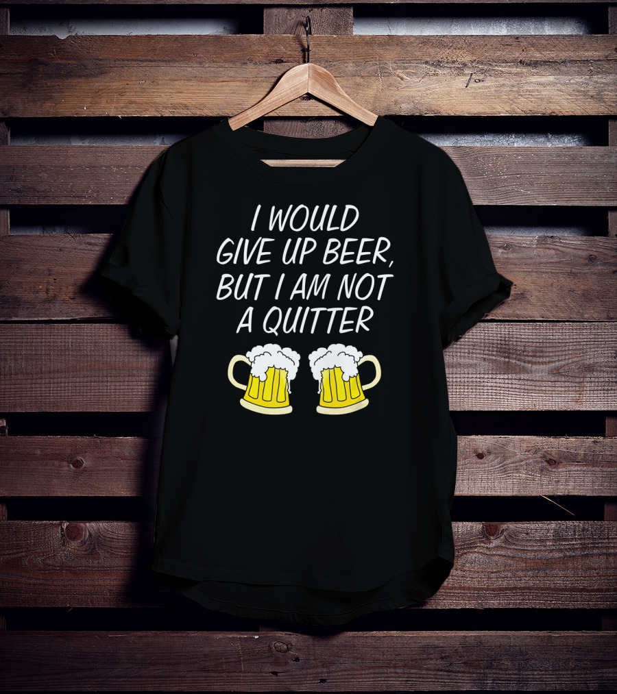 I Would Give Up Beer But I Am Not A Quitter With Beer Mugs T-Shirt