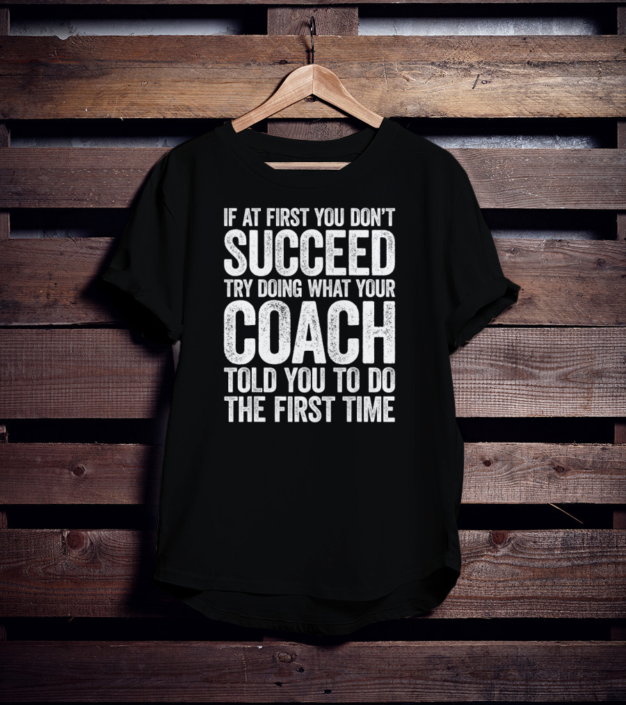 If At First You Don’t Succeed Try Doing What Your Coach Told You To Do The First Time T-Shirt