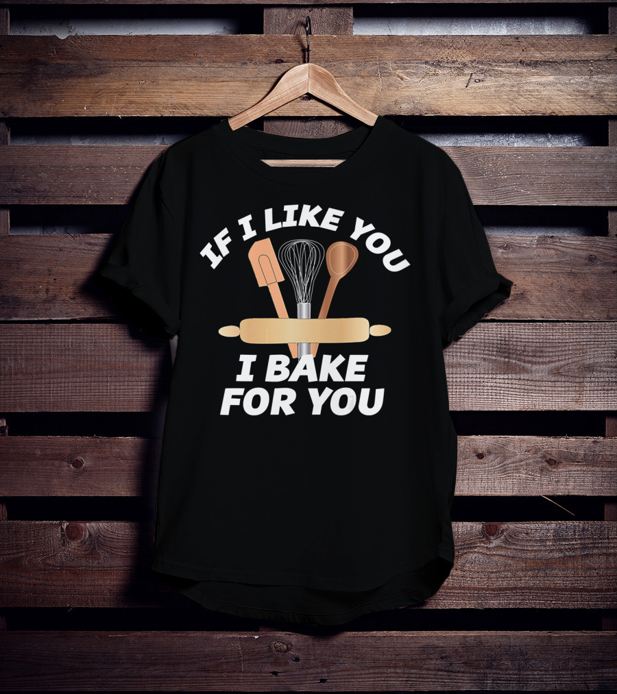 IF I LIKE YOU I BAKE FOR YOU Baking Tools Rolling Pin Whisk Spoon Spatula T-Shirt