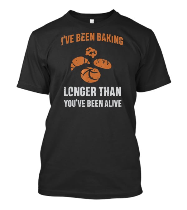 I've Been Baking Longer Than You've Been Alive Funny Baker T-Shirt