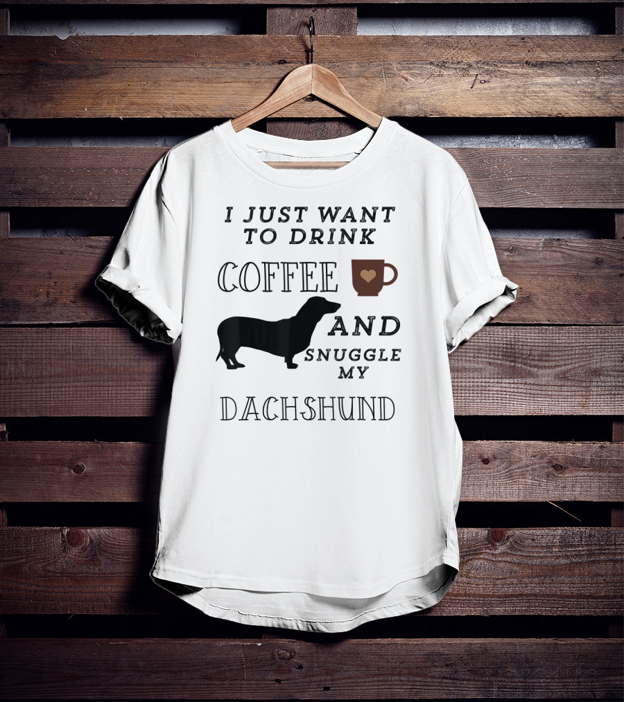 I Just Want To Drink Coffee And Snuggle My Dachshund T-Shirt