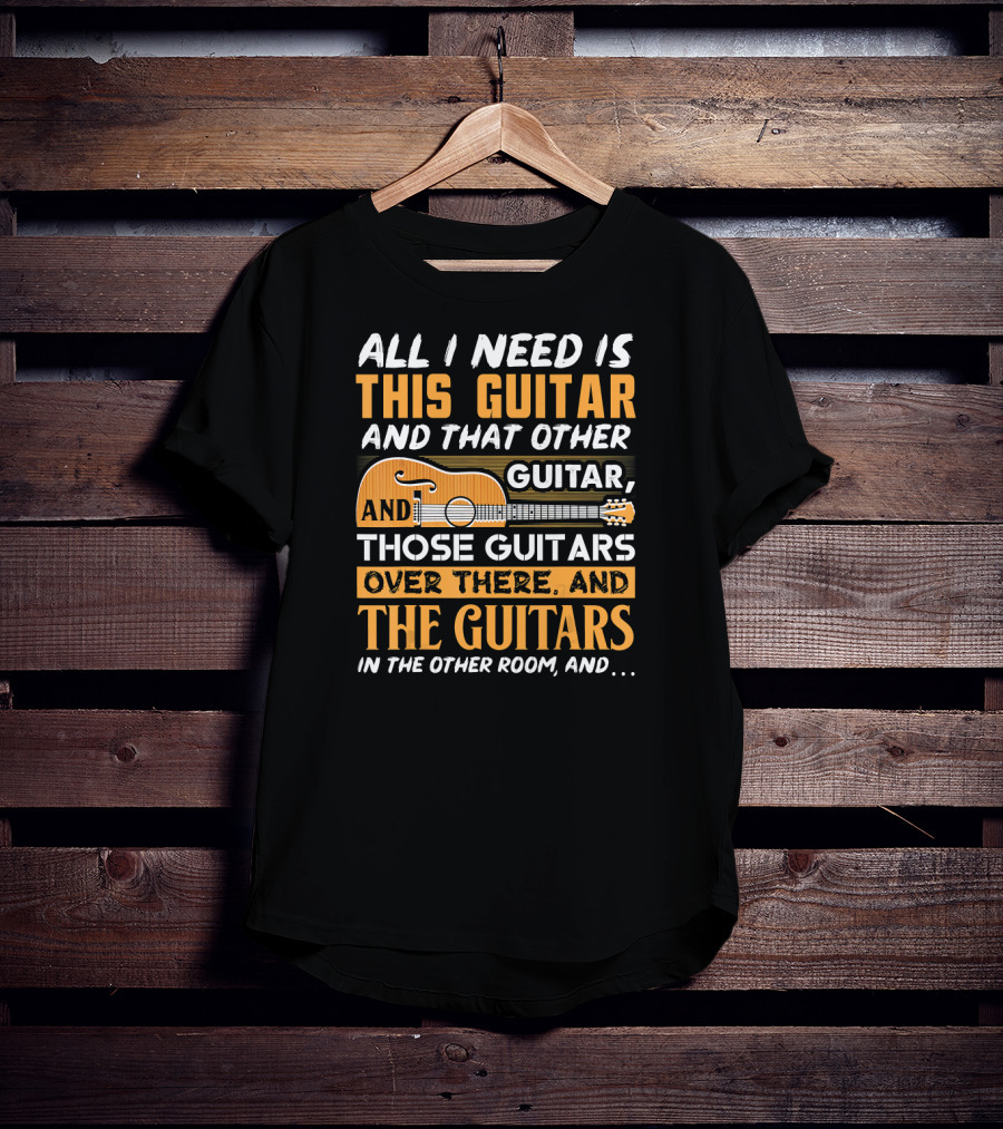 All I Need Is This Guitar And That Other Guitar And Those Guitars Over There And The Guitars IN The Other Room And… T-Shirt