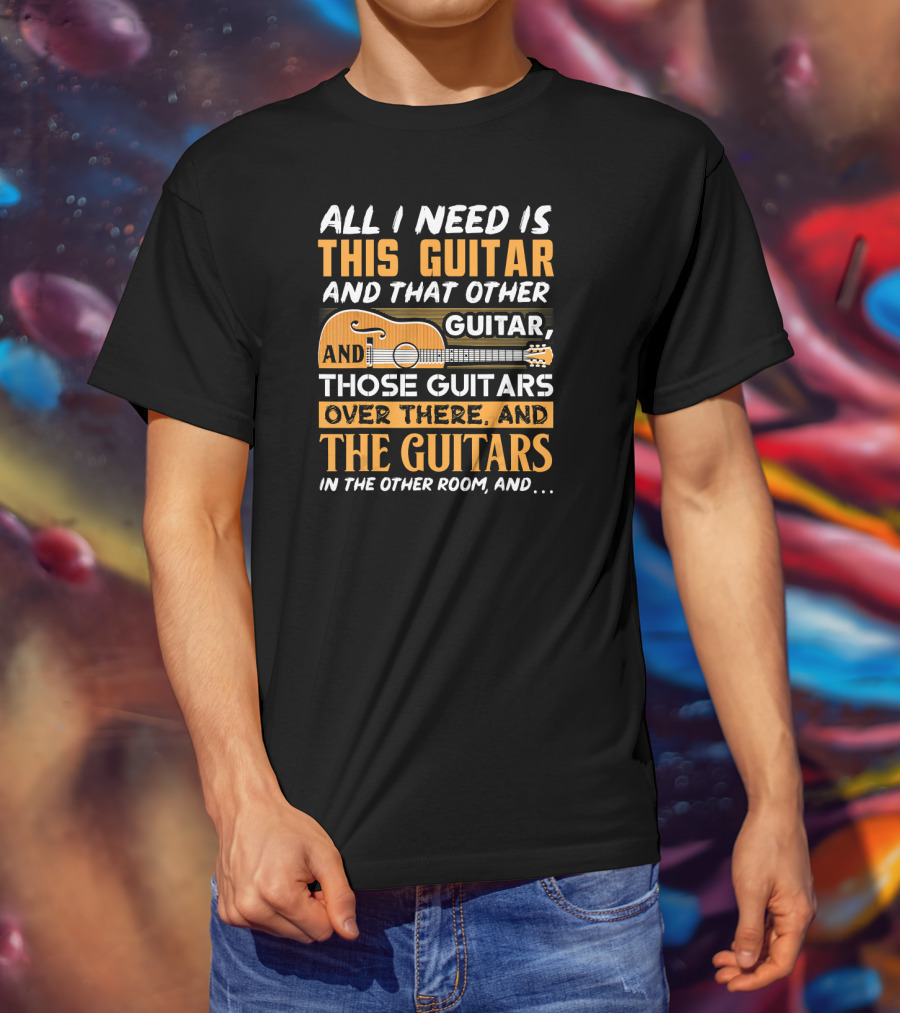 All I Need Is This Guitar And That Other Guitar And Those Guitars Over There And The Guitars IN The Other Room And… T-Shirt