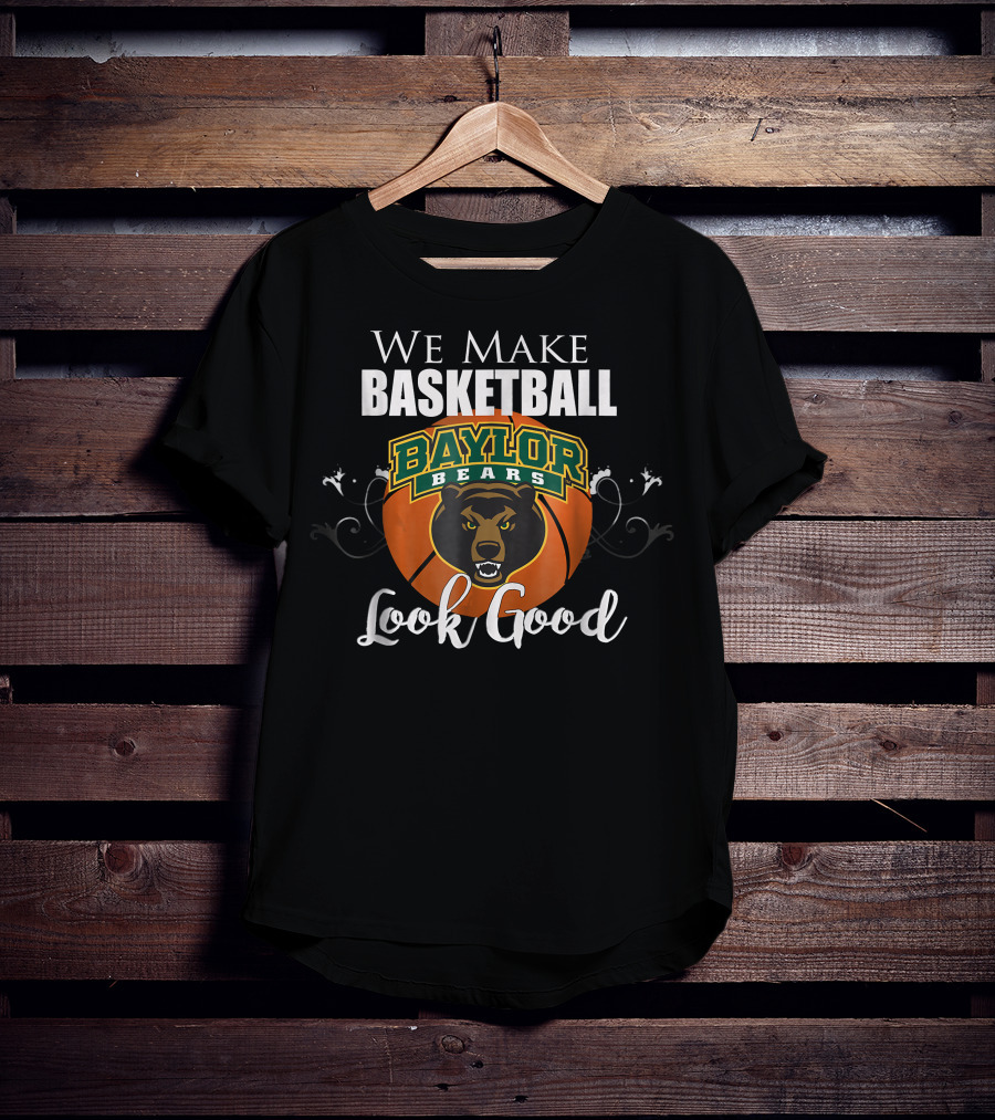 We Make Basketball Look Good Baylor Bears Baylor University Basketball T-Shirt