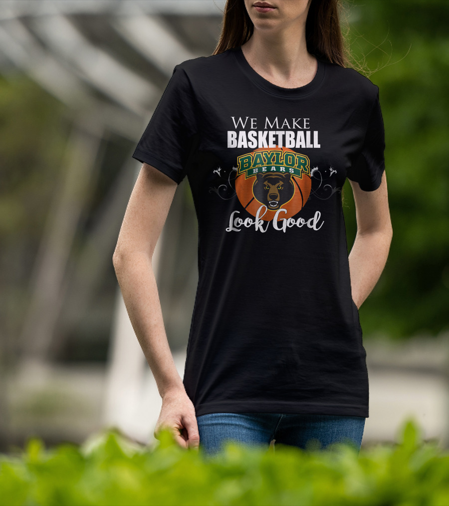 We Make Basketball Look Good Baylor Bears Baylor University Basketball T-Shirt