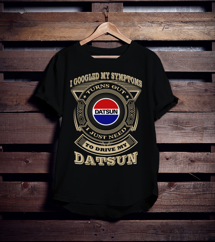 I Googled My Symptoms Turns Out I Just Need To Drive My Datsun T-Shirt