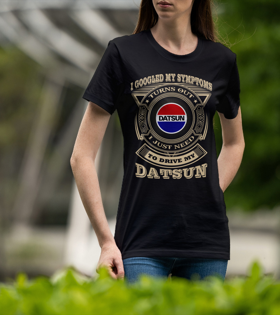 I Googled My Symptoms Turns Out I Just Need To Drive My Datsun T-Shirt