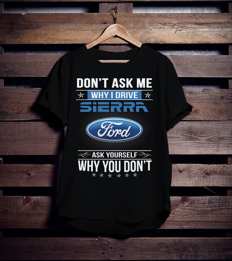 Don't Ask Me Why I Drive Sierra Ford Ask Yourself Why You Don't T-Shirt