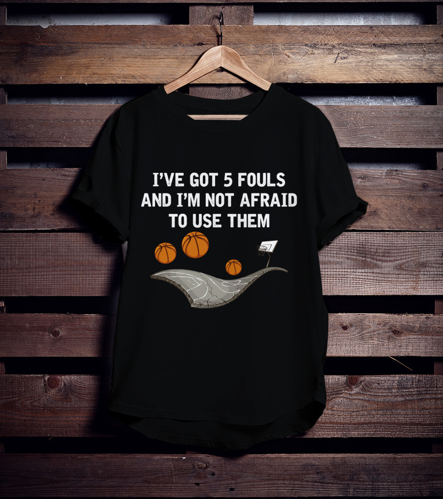 I'VE GOT 5 FOULS AND I'M NOT AFRAID TO USE THEM Basketball Court And Hoops T-Shirt