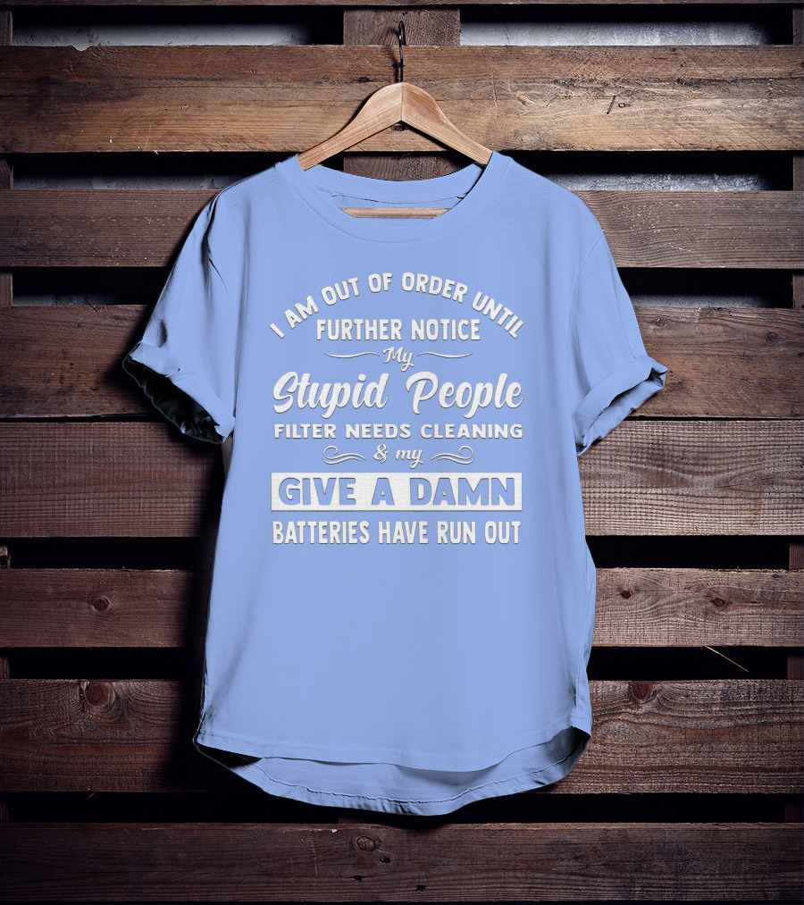I Am Out Of Order Until Further Notice My Stupid People Filter Needs Cleaning And My Give A Damn Batteries Have Run Out T-Shirt