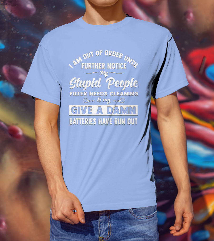 I Am Out Of Order Until Further Notice My Stupid People Filter Needs Cleaning And My Give A Damn Batteries Have Run Out T-Shirt