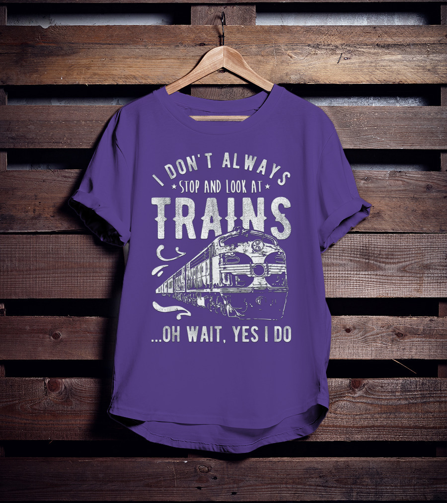 I Don't Always Stop And Look At Trains Oh Wait, Yes I Do T-Shirt
