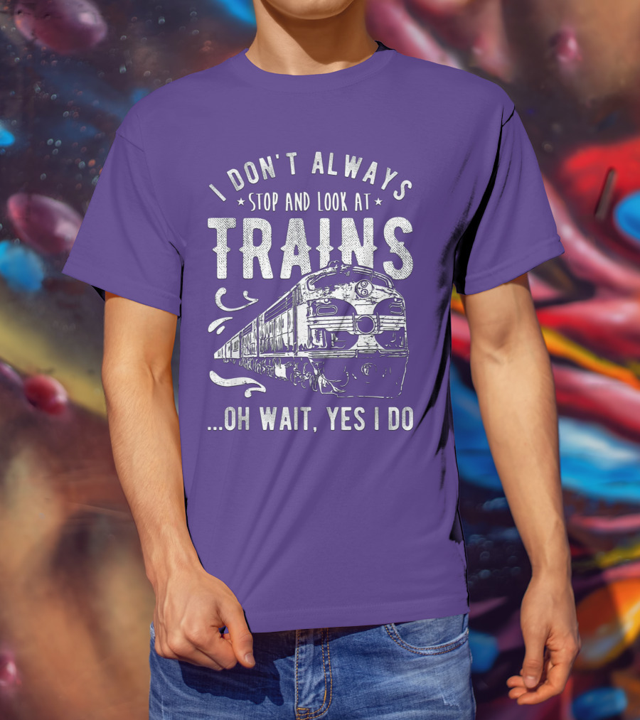 I Don't Always Stop And Look At Trains Oh Wait, Yes I Do T-Shirt
