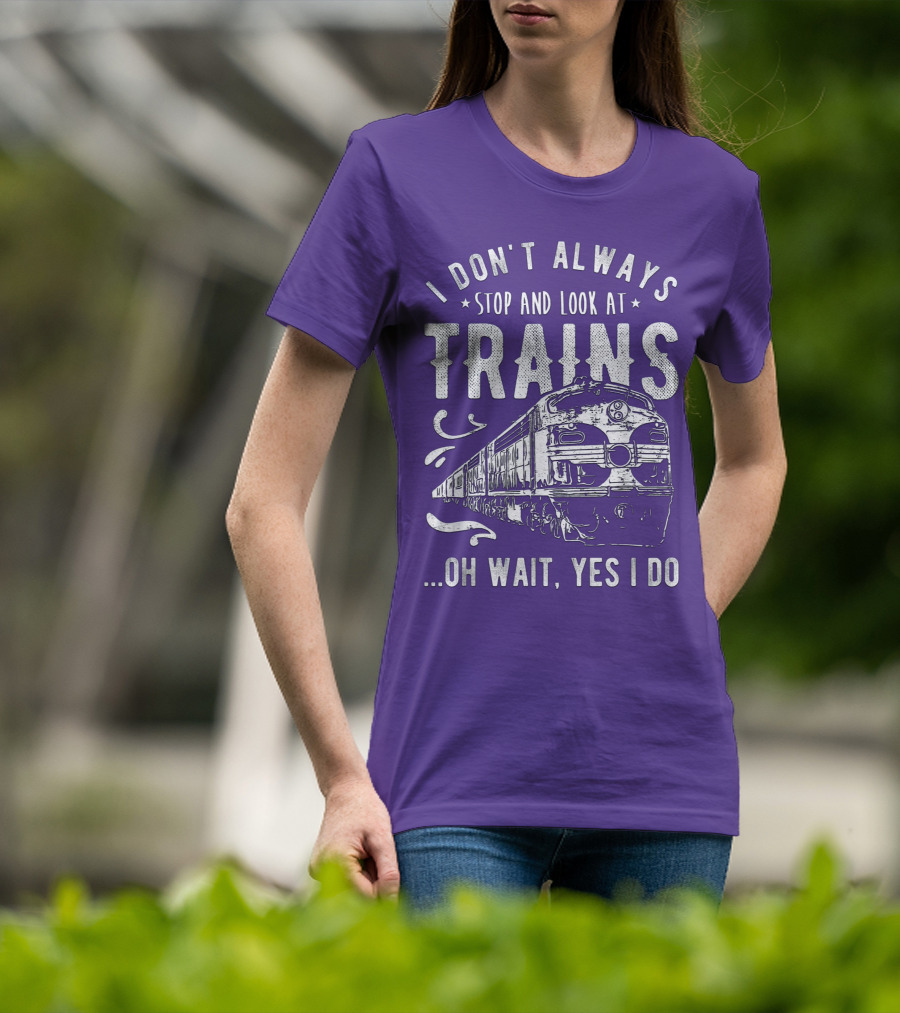 I Don't Always Stop And Look At Trains Oh Wait, Yes I Do T-Shirt