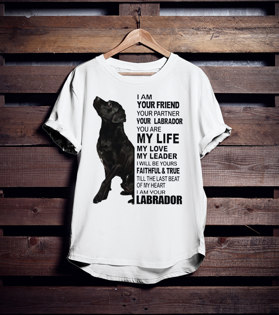 I Am Your Friend Your Partner Your Labrador You Are My Life My Love My Leader Faithful And True Till The Last Beat Of My Heart I Am Your Labrador T-Shirt