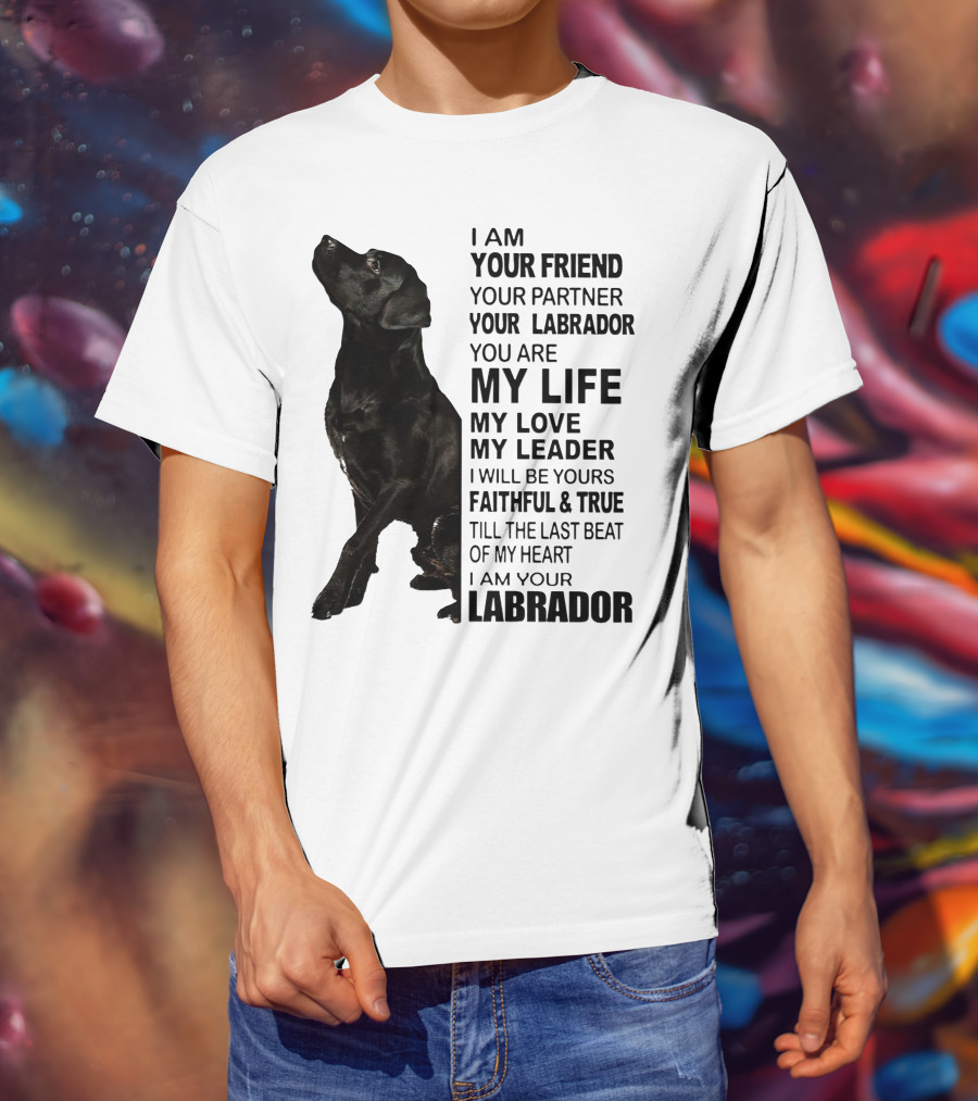 I Am Your Friend Your Partner Your Labrador You Are My Life My Love My Leader Faithful And True Till The Last Beat Of My Heart I Am Your Labrador T-Shirt