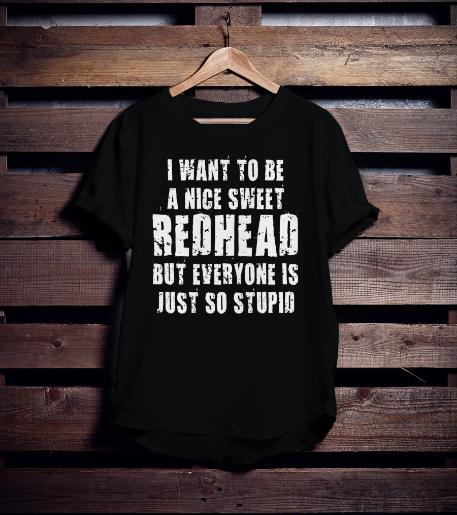 I Want To Be A Nice Sweet Redhead But Everyone Is Just So Stupid T-Shirt