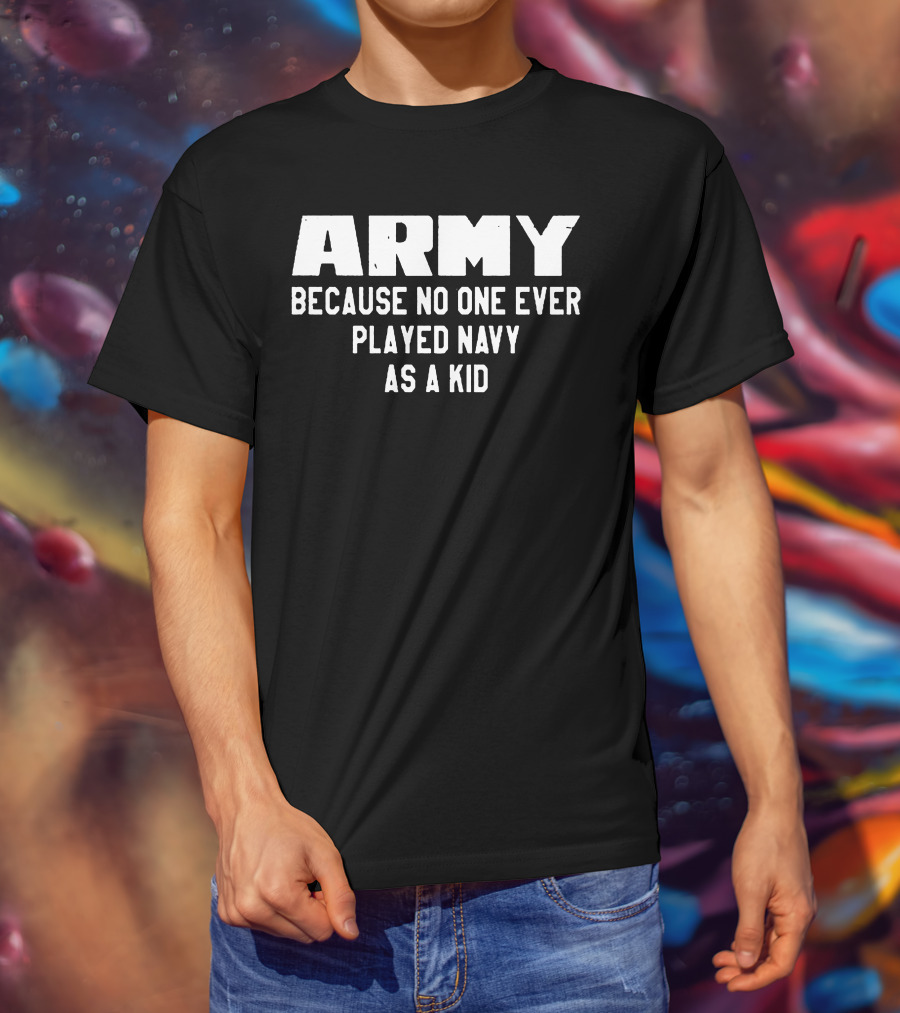 Army Because No One Ever Played Navy As A Kid T-Shirt