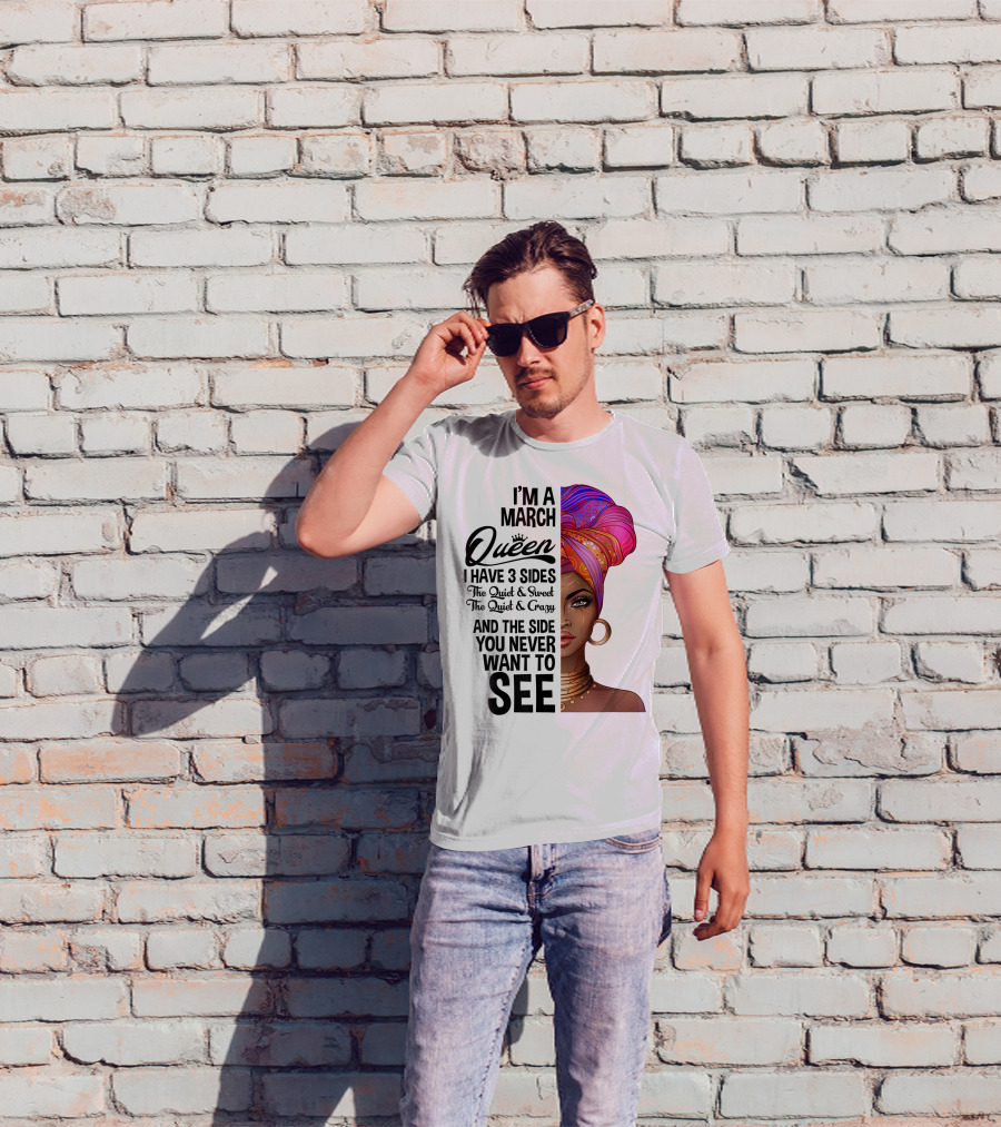 I'm A March Queen I Have 3 Sides The Quiet Sweet Crazy Side You Never Want To See T-Shirt