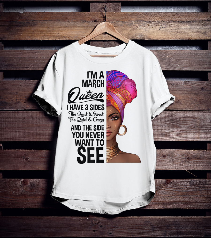 I'm A March Queen I Have 3 Sides The Quiet Sweet Crazy Side You Never Want To See T-Shirt