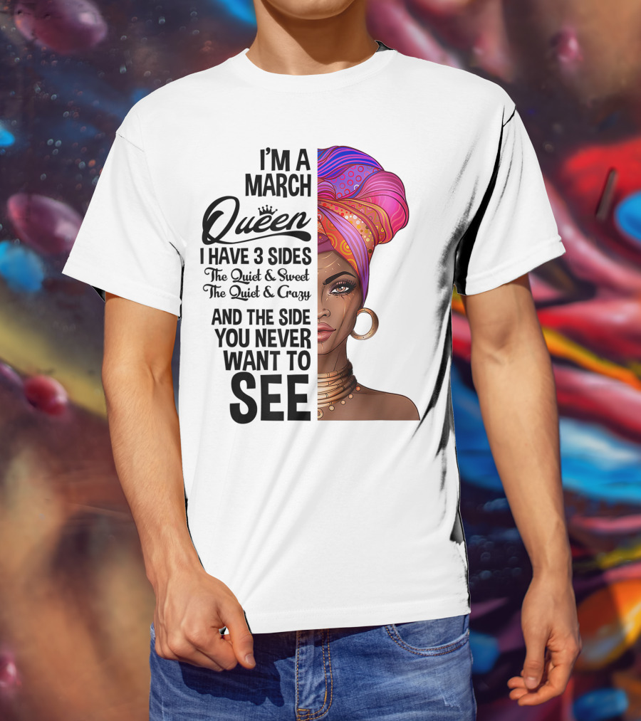 I'm A March Queen I Have 3 Sides The Quiet Sweet Crazy Side You Never Want To See T-Shirt