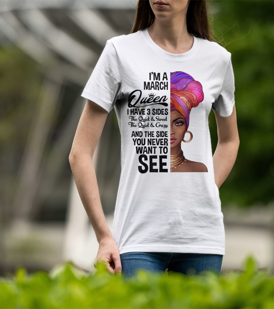 I'm A March Queen I Have 3 Sides The Quiet Sweet Crazy Side You Never Want To See T-Shirt