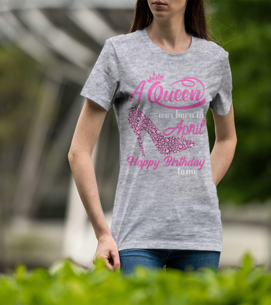 A Queen Was Born In April Happy Birthday To Me Pink High Heel T-Shirt